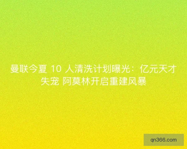 曼联今夏 10 人清洗计划曝光：亿元天才失宠 阿莫林开启重建风暴