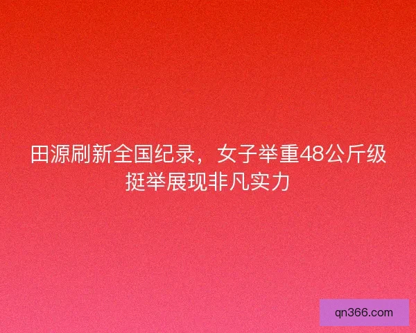 田源刷新全国纪录，女子举重48公斤级挺举展现非凡实力