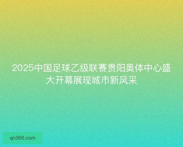 2025中国足球乙级联赛贵阳奥体中心盛大开幕展现城市新风采