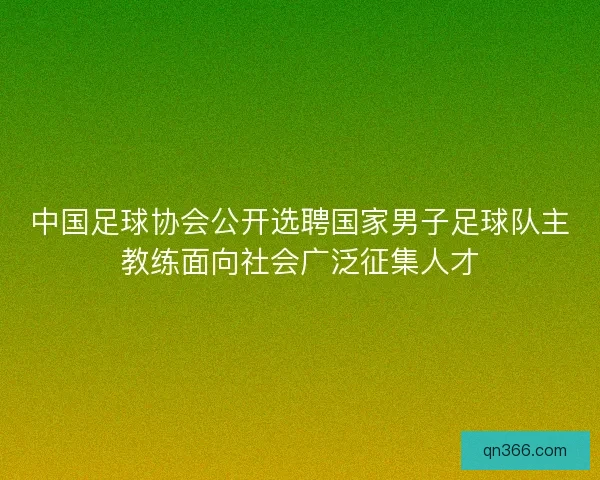 中国足球协会公开选聘国家男子足球队主教练面向社会广泛征集人才