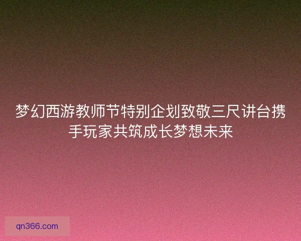 梦幻西游教师节特别企划致敬三尺讲台携手玩家共筑成长梦想未来