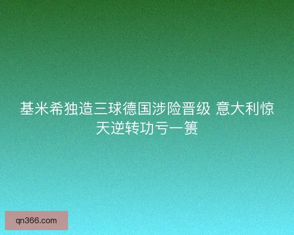 基米希独造三球德国涉险晋级 意大利惊天逆转功亏一篑