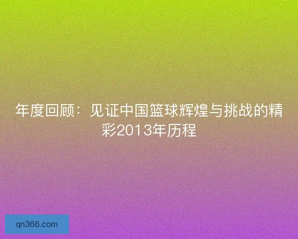 年度回顾：见证中国篮球辉煌与挑战的精彩2013年历程