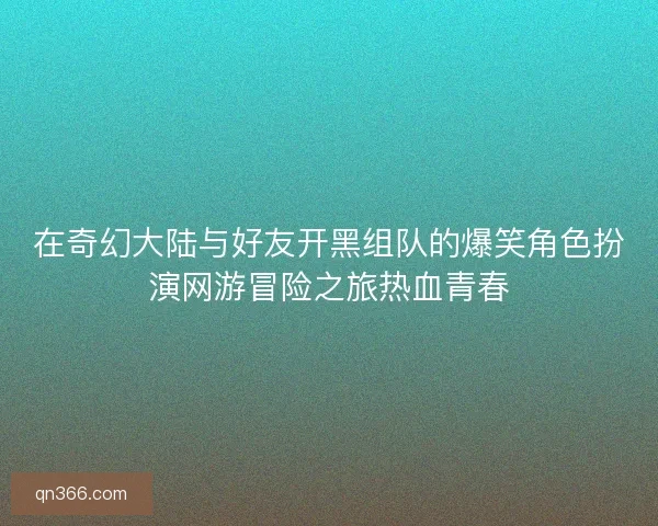在奇幻大陆与好友开黑组队的爆笑角色扮演网游冒险之旅热血青春 在奇幻大陆与好友开黑组队的爆笑角色扮演网游冒险之旅热血青春
