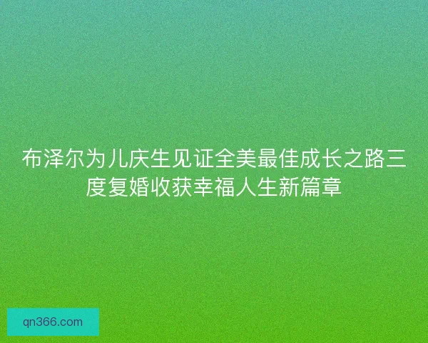布泽尔为儿庆生见证全美最佳成长之路三度复婚收获幸福人生新篇章 布泽尔为儿庆生见证全美最佳成长之路三度复婚收获幸福人生新篇章