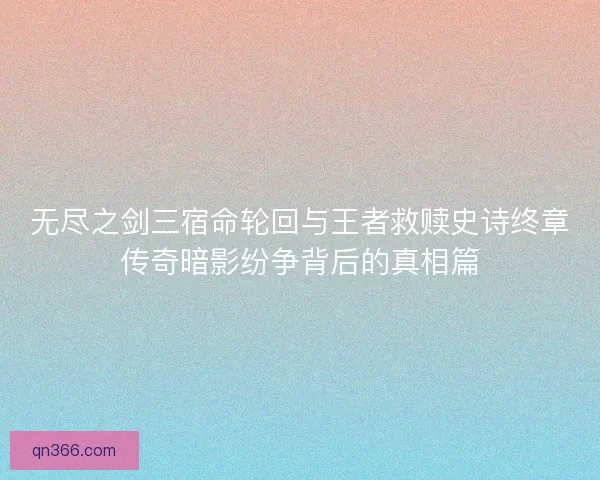无尽之剑三宿命轮回与王者救赎史诗终章传奇暗影纷争背后的真相篇 无尽之剑三宿命轮回与王者救赎史诗终章传奇暗影纷争背后的真相篇