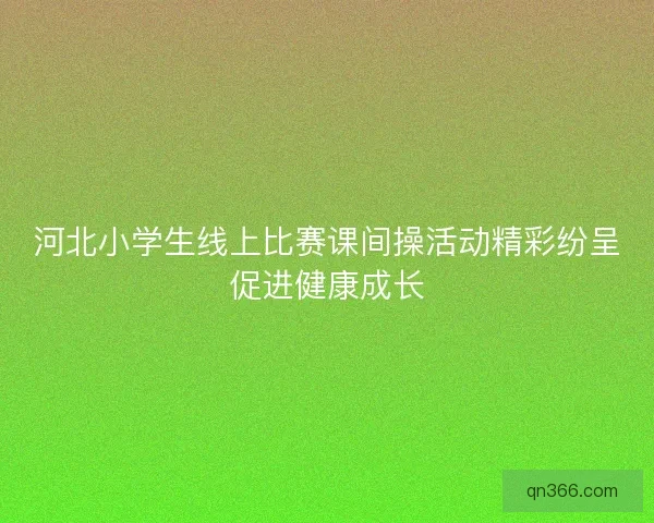 河北小学生线上比赛课间操活动精彩纷呈促进健康成长 河北小学生线上比赛课间操活动精彩纷呈促进健康成长