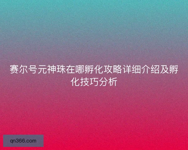赛尔号元神珠在哪孵化攻略详细介绍及孵化技巧分析