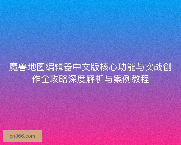 魔兽地图编辑器中文版核心功能与实战创作全攻略深度解析与案例教程