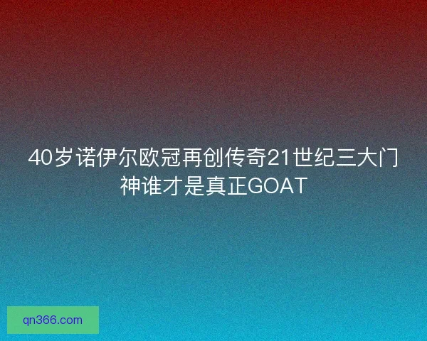 40岁诺伊尔欧冠再创传奇21世纪三大门神谁才是真正GOAT 40岁诺伊尔欧冠再创传奇21世纪三大门神谁才是真正GOAT