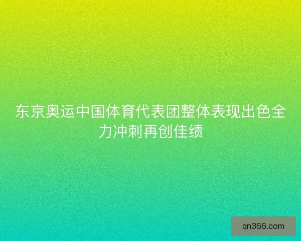 东京奥运中国体育代表团整体表现出色全力冲刺再创佳绩 东京奥运中国体育代表团整体表现出色全力冲刺再创佳绩