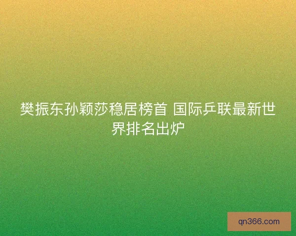 樊振东孙颖莎稳居榜首 国际乒联最新世界排名出炉