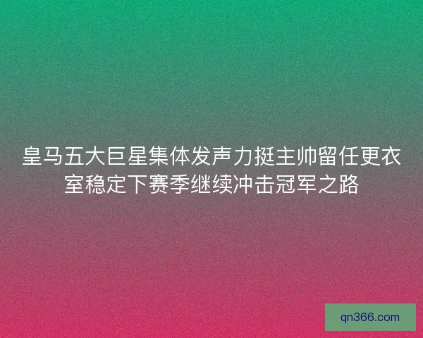 皇马五大巨星集体发声力挺主帅留任更衣室稳定下赛季继续冲击冠军之路 皇马五大巨星集体发声力挺主帅留任更衣室稳定下赛季继续冲击冠军之路