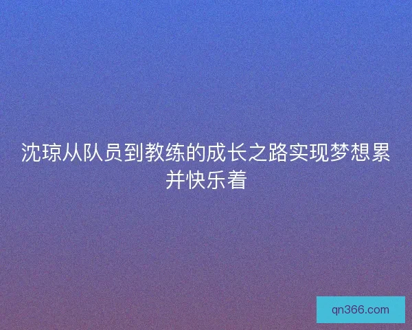 沈琼从队员到教练的成长之路实现梦想累并快乐着