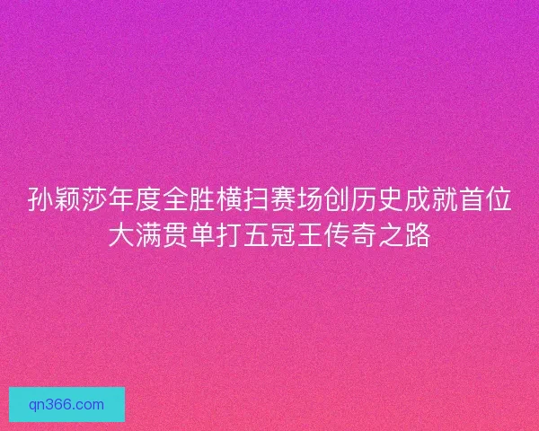 孙颖莎年度全胜横扫赛场创历史成就首位大满贯单打五冠王传奇之路