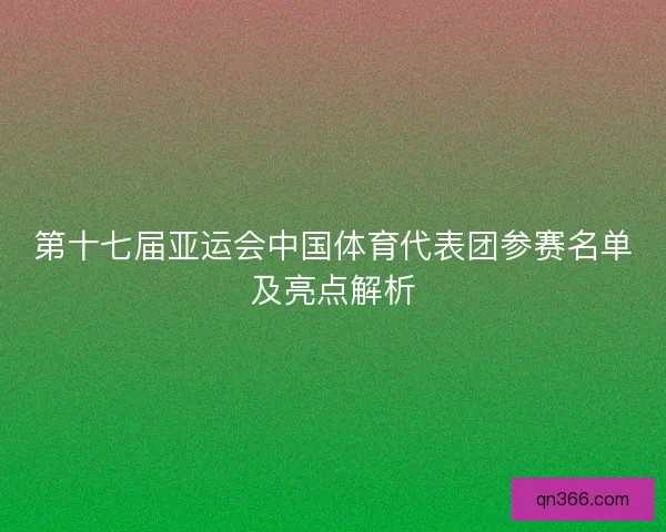 第十七届亚运会中国体育代表团参赛名单及亮点解析