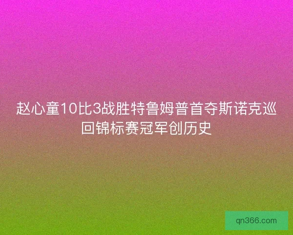 赵心童10比3战胜特鲁姆普首夺斯诺克巡回锦标赛冠军创历史