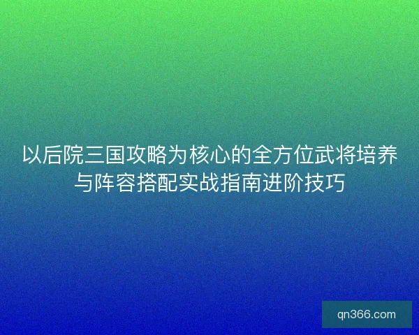 以后院三国攻略为核心的全方位武将培养与阵容搭配实战指南进阶技巧 以后院三国攻略为核心的全方位武将培养与阵容搭配实战指南进阶技巧