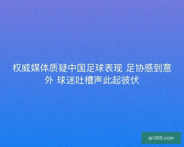 权威媒体质疑中国足球表现 足协感到意外 球迷吐槽声此起彼伏