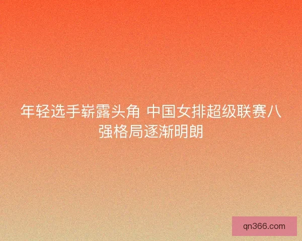 年轻选手崭露头角 中国女排超级联赛八强格局逐渐明朗