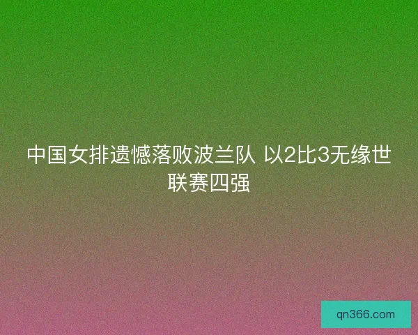 中国女排遗憾落败波兰队 以2比3无缘世联赛四强 中国女排遗憾落败波兰队 以2比3无缘世联赛四强
