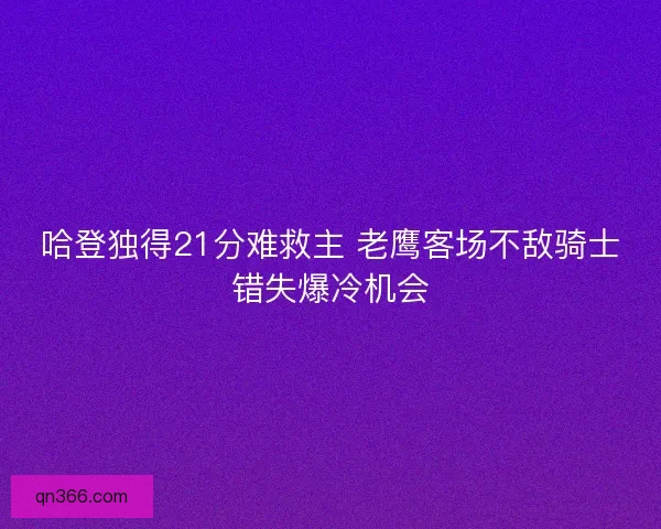 哈登独得21分难救主 老鹰客场不敌骑士错失爆冷机会 哈登独得21分难救主 老鹰客场不敌骑士错失爆冷机会