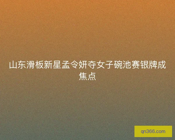 山东滑板新星孟令妍夺女子碗池赛银牌成焦点 山东滑板新星孟令妍夺女子碗池赛银牌成焦点