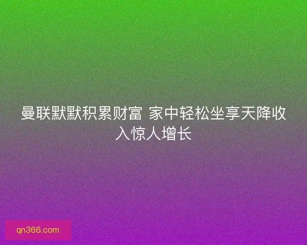曼联默默积累财富 家中轻松坐享天降收入惊人增长