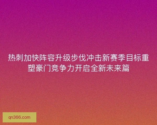 热刺加快阵容升级步伐冲击新赛季目标重塑豪门竞争力开启全新未来篇 热刺加快阵容升级步伐冲击新赛季目标重塑豪门竞争力开启全新未来篇